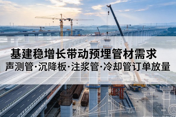 魏县基建稳增长带动预埋监测管材需求,声测管、沉降板、注浆管订单持续放量
