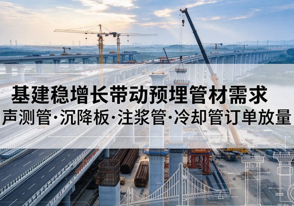 魏县基建稳增长带动预埋监测管材需求，声测管、沉降板、注浆管订单持续放量